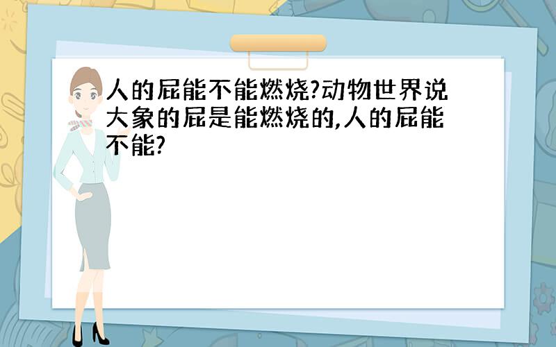 人的屁能不能燃烧?动物世界说大象的屁是能燃烧的,人的屁能不能?