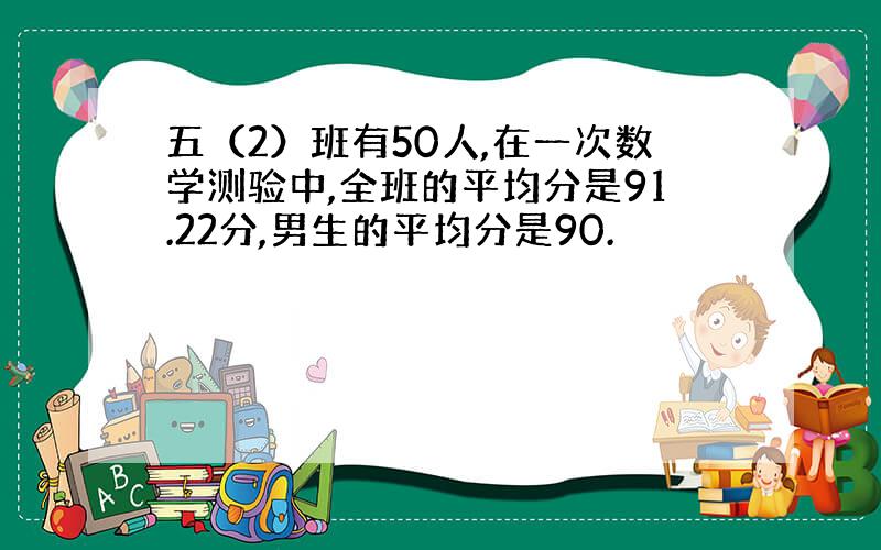 五（2）班有50人,在一次数学测验中,全班的平均分是91.22分,男生的平均分是90.