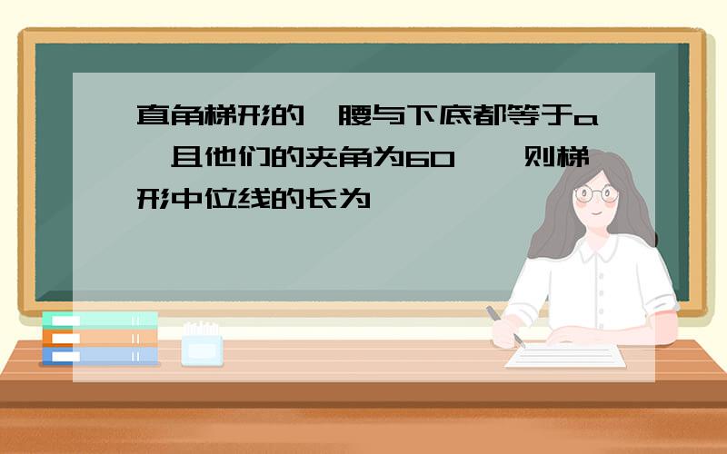 直角梯形的一腰与下底都等于a,且他们的夹角为60°,则梯形中位线的长为