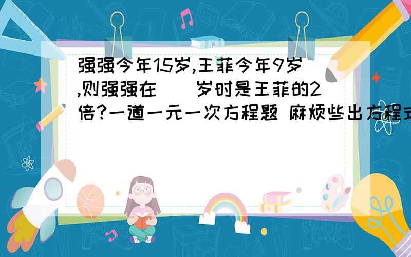 强强今年15岁,王菲今年9岁,则强强在（）岁时是王菲的2倍?一道一元一次方程题 麻烦些出方程式