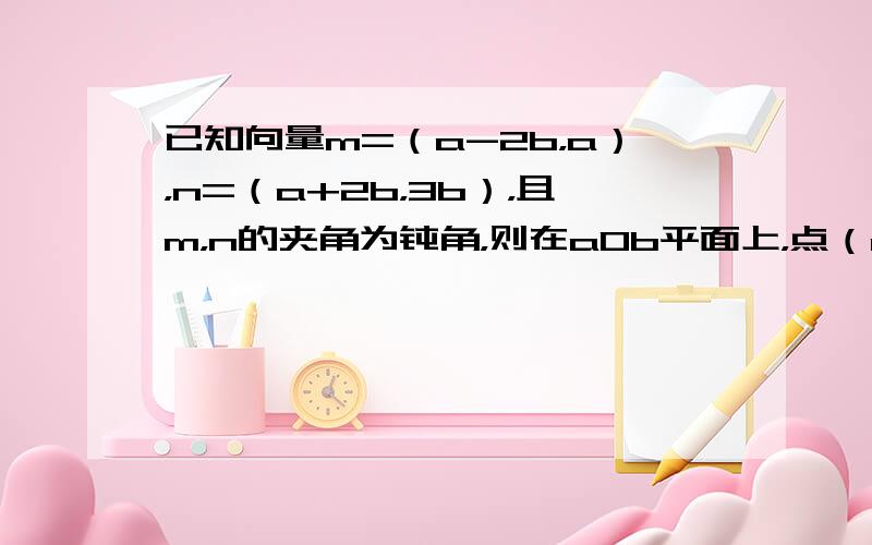 已知向量m=（a-2b，a），n=（a+2b，3b），且m，n的夹角为钝角，则在aOb平面上，点（a，b）所在的区域是（