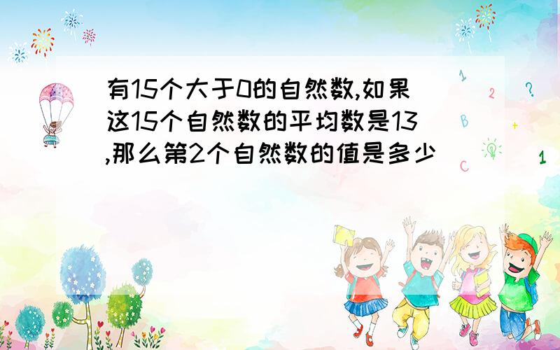 有15个大于0的自然数,如果这15个自然数的平均数是13,那么第2个自然数的值是多少