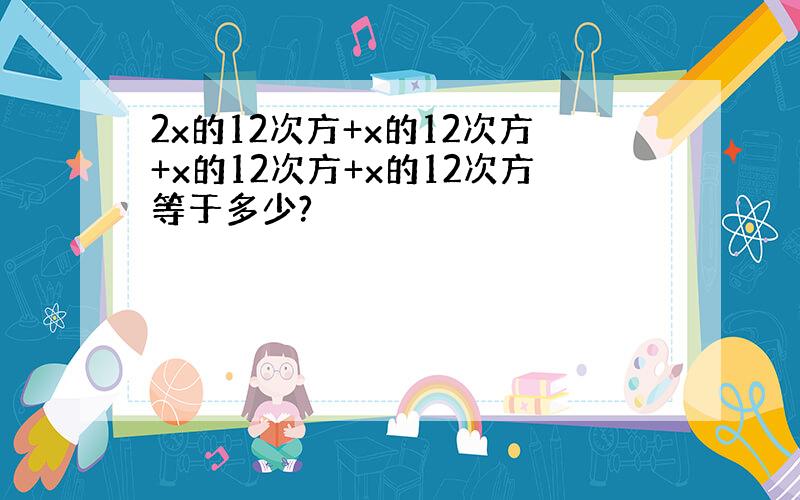 2x的12次方+x的12次方+x的12次方+x的12次方等于多少?