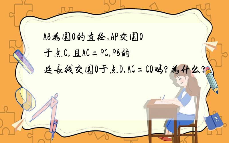 AB为圆0的直径,AP交圆0于点C,且AC=PC,PB的延长线交圆0于点D,AC=CD吗?为什么?