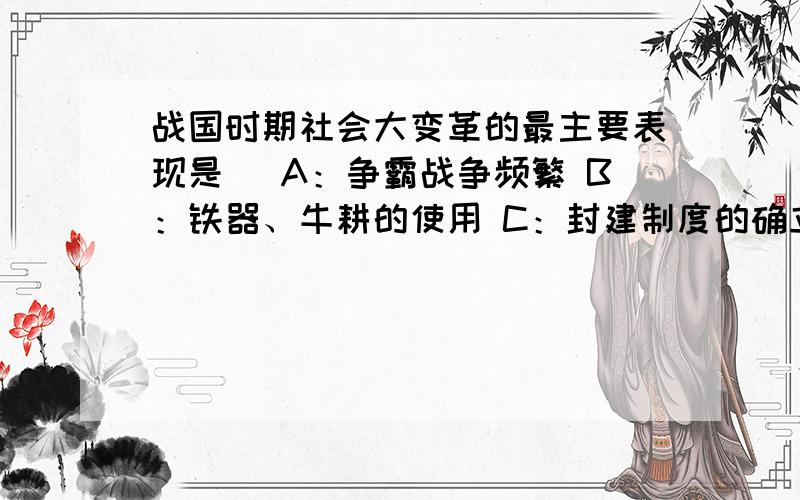 战国时期社会大变革的最主要表现是（ A：争霸战争频繁 B：铁器、牛耕的使用 C：封建制度的确立 D：诸子百家争鸣.