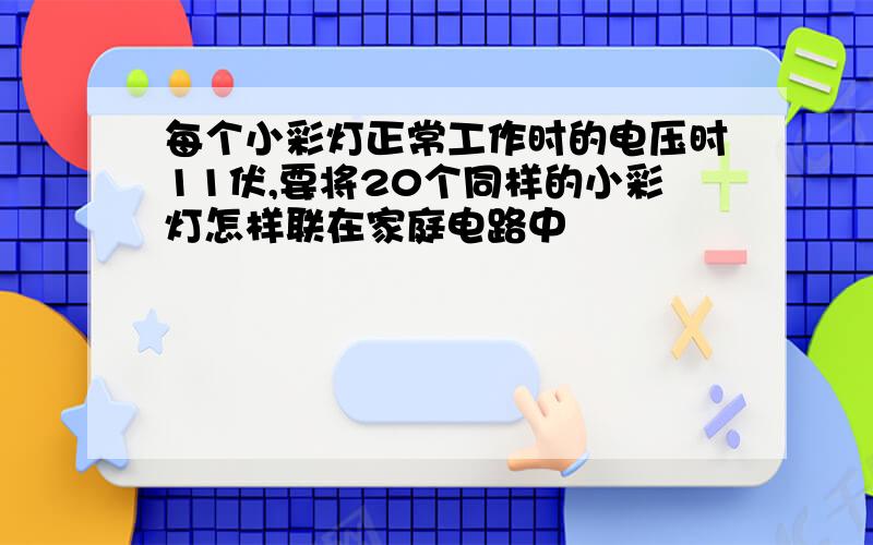 每个小彩灯正常工作时的电压时11伏,要将20个同样的小彩灯怎样联在家庭电路中