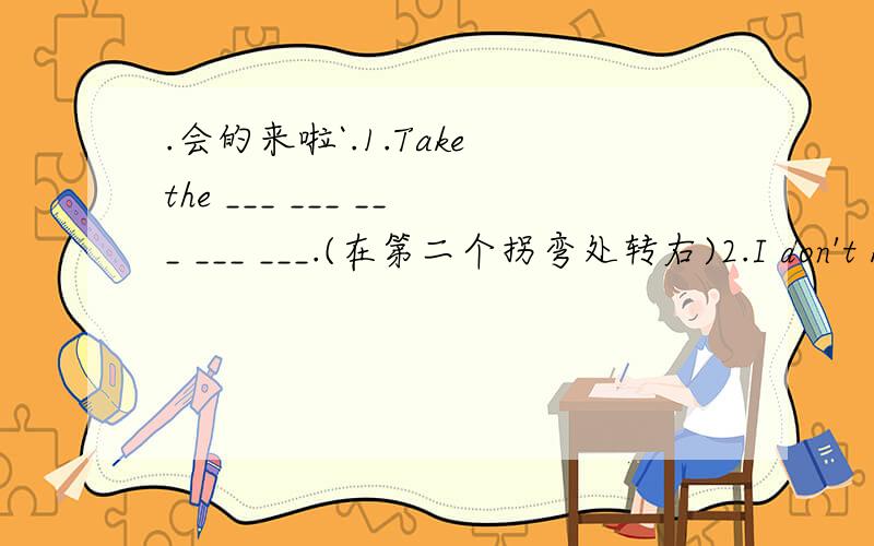 .会的来啦`.1.Take the ___ ___ ___ ___ ___.(在第二个拐弯处转右)2.I don't k