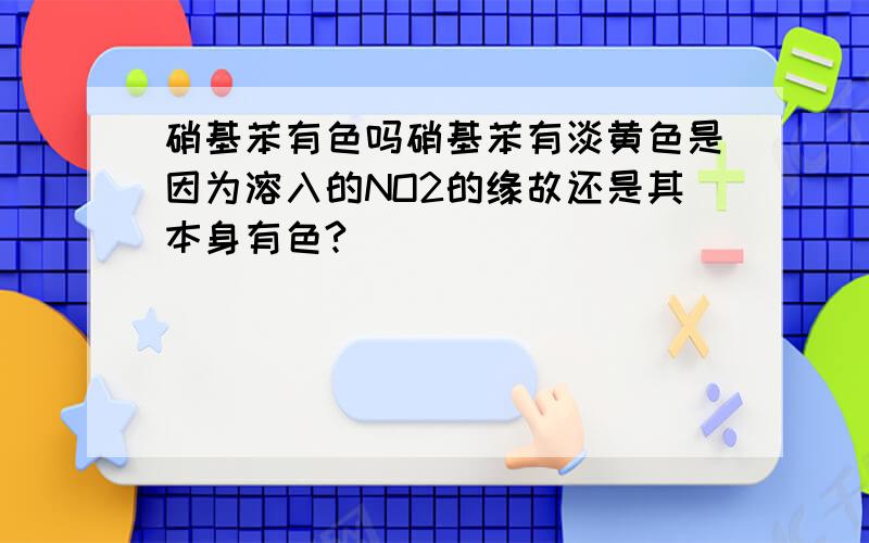 硝基苯有色吗硝基苯有淡黄色是因为溶入的NO2的缘故还是其本身有色?