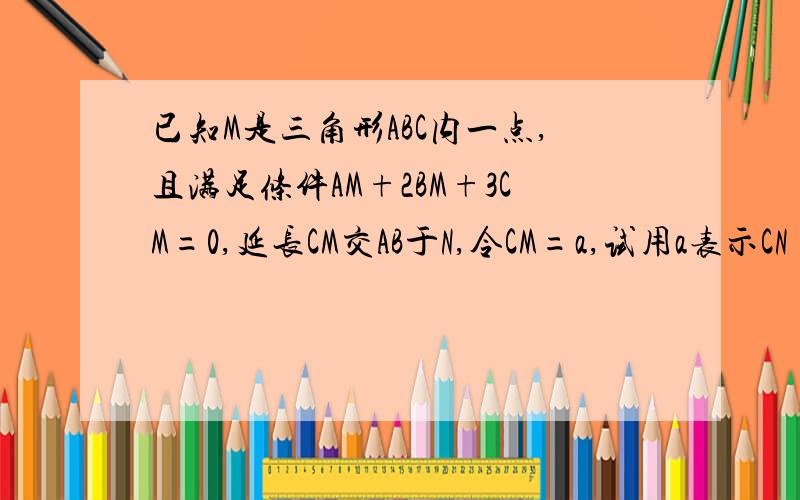 已知M是三角形ABC内一点,且满足条件AM+2BM+3CM=0,延长CM交AB于N,令CM=a,试用a表示CN