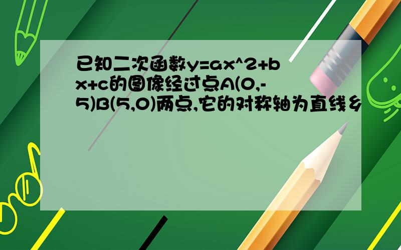 已知二次函数y=ax^2+bx+c的图像经过点A(0,-5)B(5,0)两点,它的对称轴为直线乡