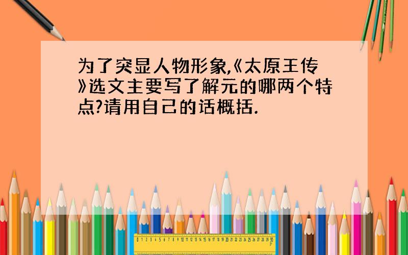 为了突显人物形象,《太原王传》选文主要写了解元的哪两个特点?请用自己的话概括.