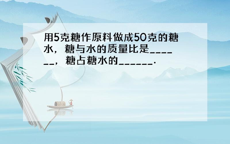 用5克糖作原料做成50克的糖水，糖与水的质量比是______，糖占糖水的______．