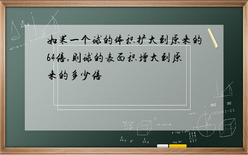 如果一个球的体积扩大到原来的64倍,则球的表面积增大到原来的多少倍