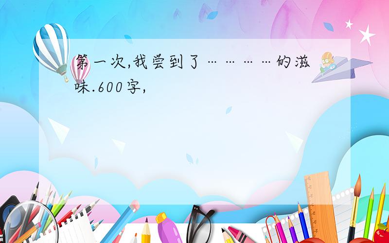 第一次,我尝到了…………的滋味.600字,