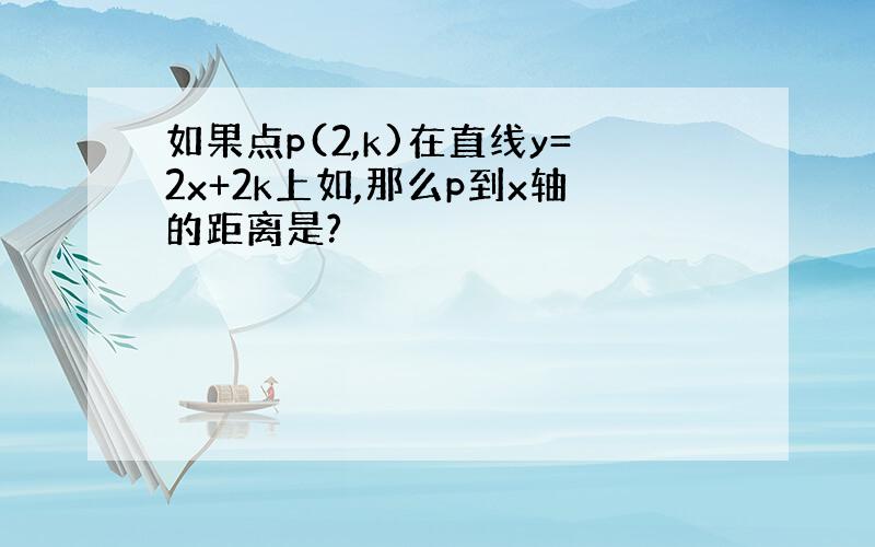 如果点p(2,k)在直线y=2x+2k上如,那么p到x轴的距离是?