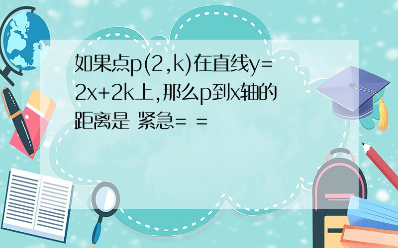 如果点p(2,k)在直线y=2x+2k上,那么p到x轴的距离是 紧急= =