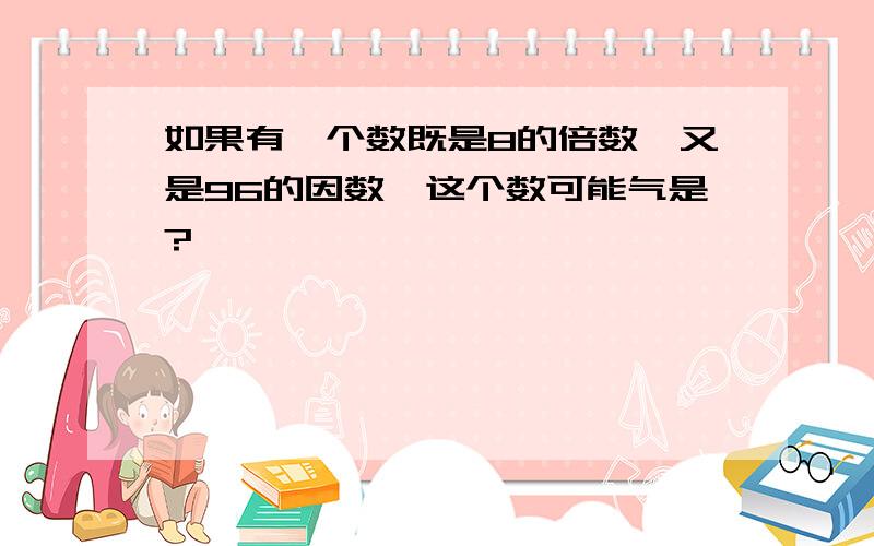 如果有一个数既是8的倍数,又是96的因数,这个数可能气是?