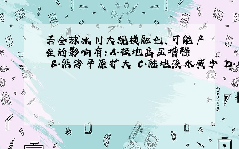 若全球冰川大规模融化,可能产生的影响有：A.极地高压增强 B.沿海平原扩大 C.陆地淡水减少 D.植被类型增多