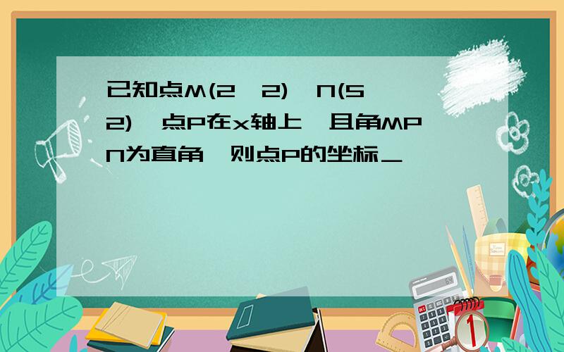 已知点M(2,2),N(5,2),点P在x轴上,且角MPN为直角,则点P的坐标＿