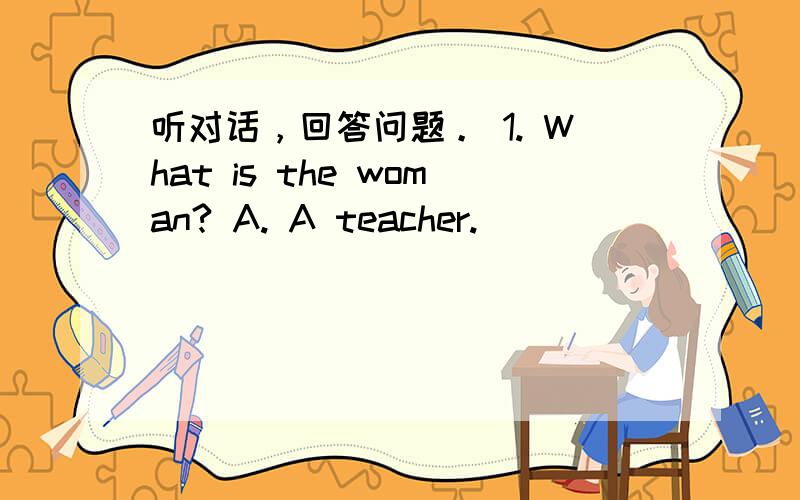 听对话，回答问题。 1. What is the woman? A. A teacher.