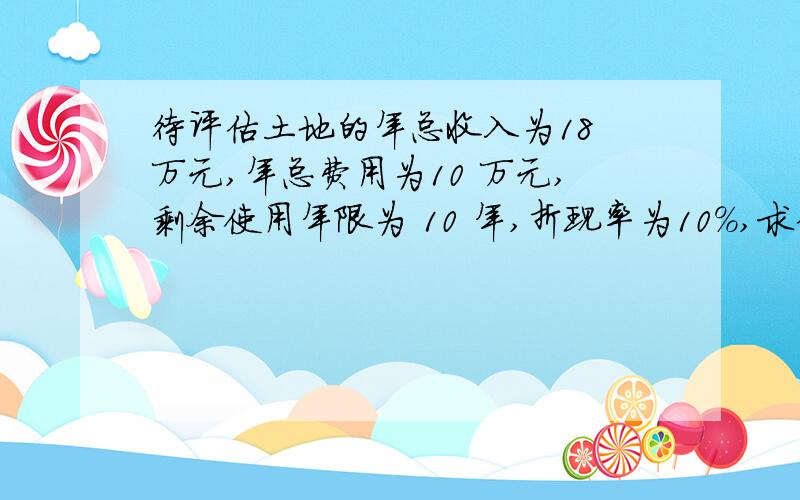 待评估土地的年总收入为18 万元,年总费用为10 万元,剩余使用年限为 10 年,折现率为10%,求估价计算方法