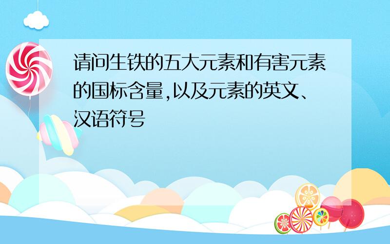 请问生铁的五大元素和有害元素的国标含量,以及元素的英文、汉语符号