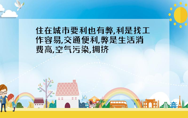 住在城市要利也有弊,利是找工作容易,交通便利,弊是生活消费高,空气污染,拥挤