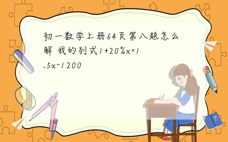 初一数学上册64页第八题怎么解 我的列式1+20%x=1.5x-1200