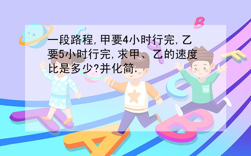 一段路程,甲要4小时行完,乙要5小时行完,求甲、乙的速度比是多少?并化简.