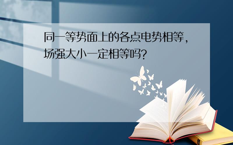 同一等势面上的各点电势相等,场强大小一定相等吗?