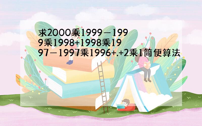 求2000乘1999—1999乘1998+1998乘1997—1997乘1996+.+2乘1简便算法