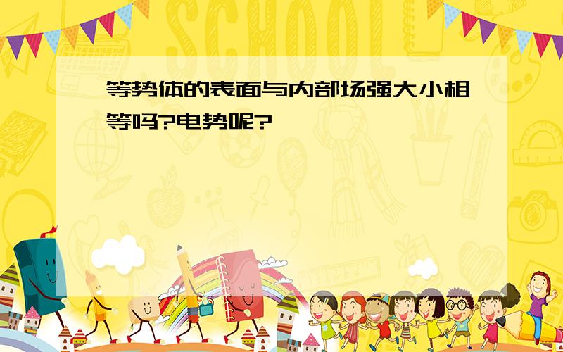 等势体的表面与内部场强大小相等吗?电势呢?