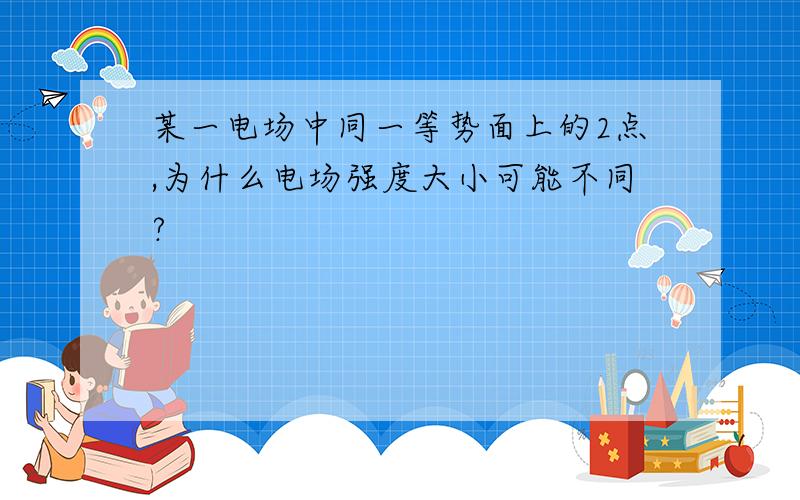 某一电场中同一等势面上的2点,为什么电场强度大小可能不同?