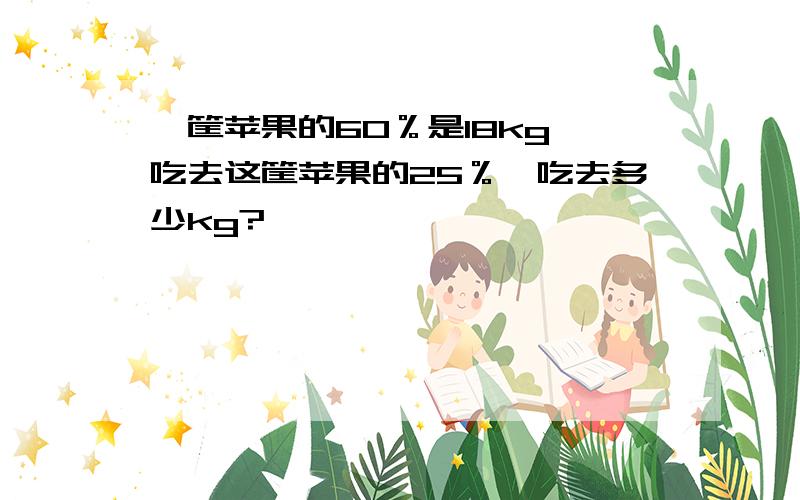 一筐苹果的60％是18kg,吃去这筐苹果的25％,吃去多少kg?