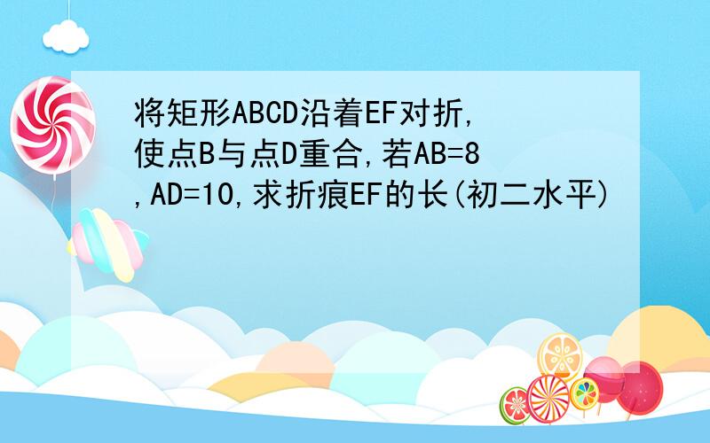 将矩形ABCD沿着EF对折,使点B与点D重合,若AB=8,AD=10,求折痕EF的长(初二水平)