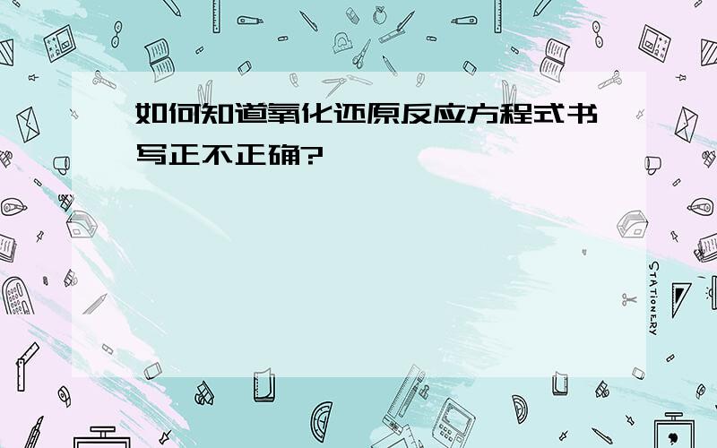 如何知道氧化还原反应方程式书写正不正确?