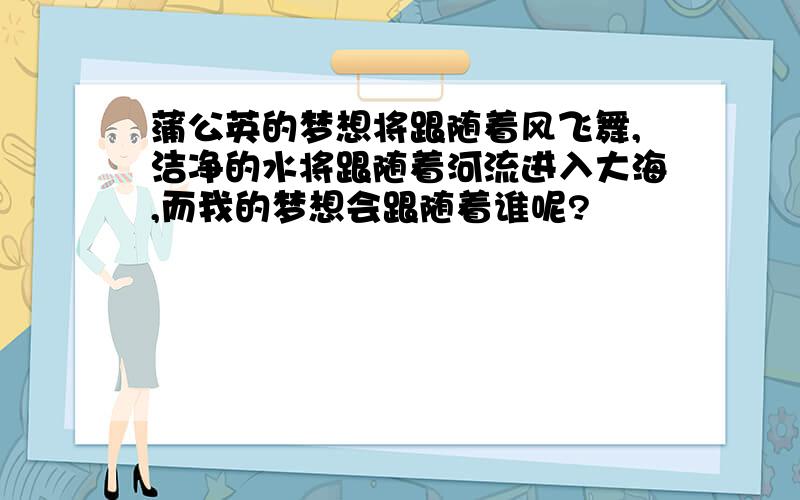 蒲公英的梦想将跟随着风飞舞,洁净的水将跟随着河流进入大海,而我的梦想会跟随着谁呢?