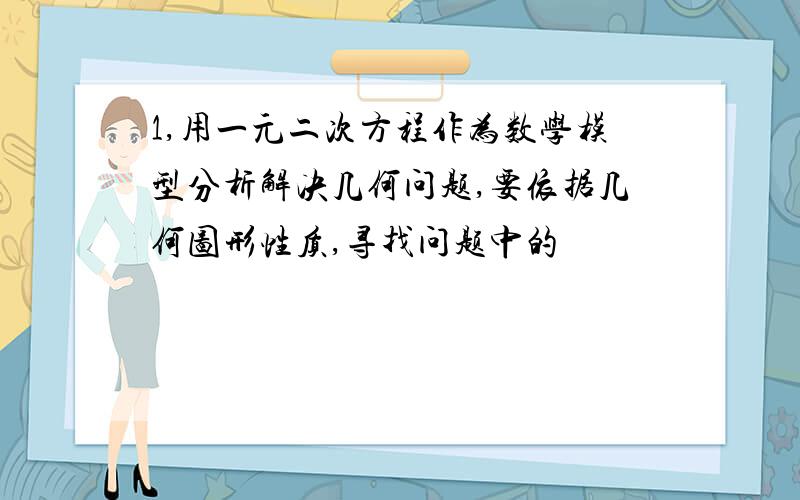 1,用一元二次方程作为数学模型分析解决几何问题,要依据几何图形性质,寻找问题中的