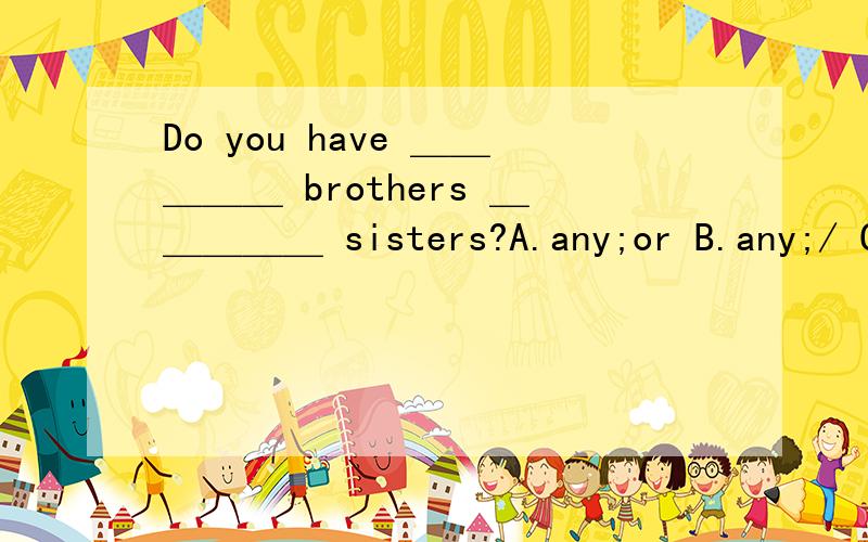 Do you have ＿＿＿＿＿ brothers ＿＿＿＿＿ sisters?A.any;or B.any;/ C.