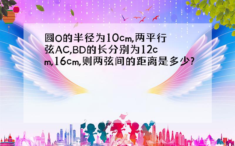 圆O的半径为10cm,两平行弦AC,BD的长分别为12cm,16cm,则两弦间的距离是多少?