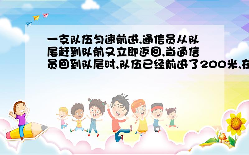 一支队伍匀速前进,通信员从队尾赶到队前又立即返回,当通信员回到队尾时,队伍已经前进了200米,在这过程中,通信员位移大小