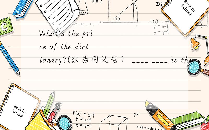 What's the price of the dictionary?(改为同义句） ____ ____ is the