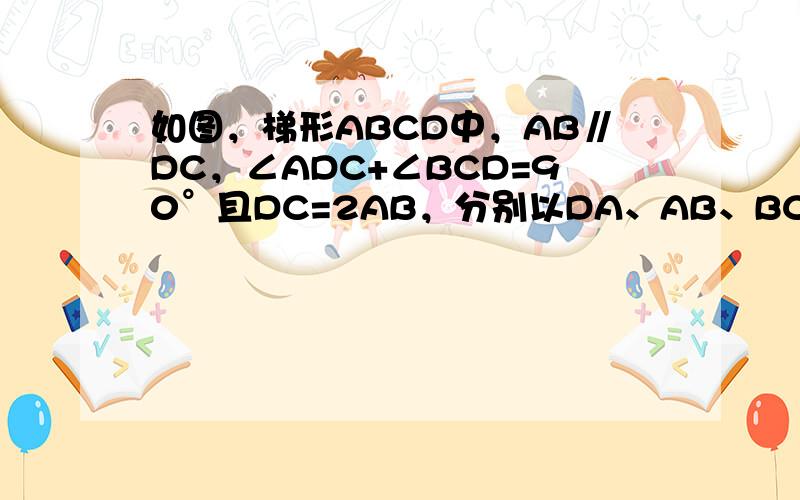 如图，梯形ABCD中，AB∥DC，∠ADC+∠BCD=90°且DC=2AB，分别以DA、AB、BC为边向梯形外作正方形，