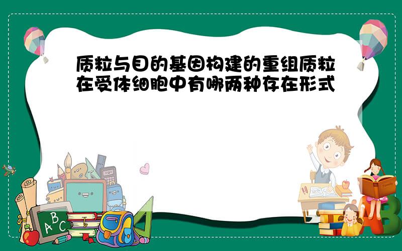 质粒与目的基因构建的重组质粒在受体细胞中有哪两种存在形式