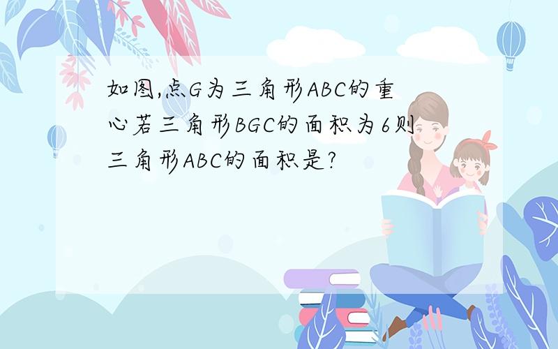 如图,点G为三角形ABC的重心若三角形BGC的面积为6则三角形ABC的面积是?