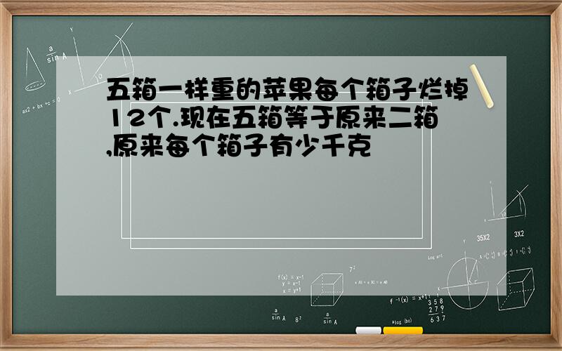 五箱一样重的苹果每个箱子烂掉12个.现在五箱等于原来二箱,原来每个箱子有少千克