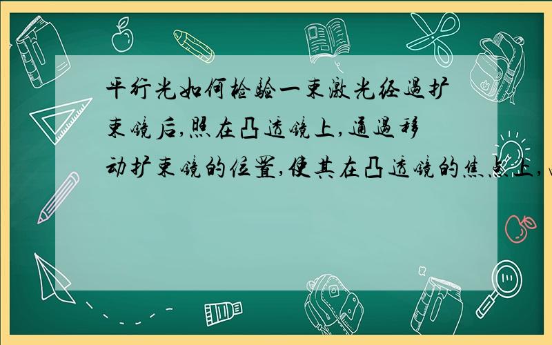 平行光如何检验一束激光经过扩束镜后,照在凸透镜上,通过移动扩束镜的位置,使其在凸透镜的焦点上,由此来得到平行光.但是从凸