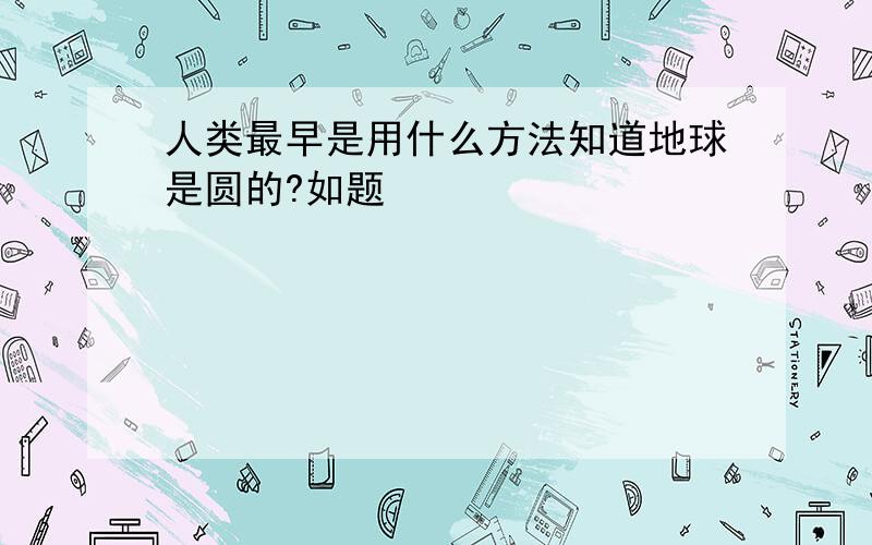 人类最早是用什么方法知道地球是圆的?如题