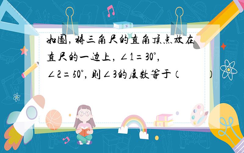 如图，将三角尺的直角顶点放在直尺的一边上，∠1=30°，∠2=50°，则∠3的度数等于（　　）