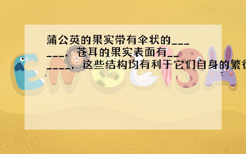 蒲公英的果实带有伞状的______，苍耳的果实表面有______，这些结构均有利于它们自身的繁衍．